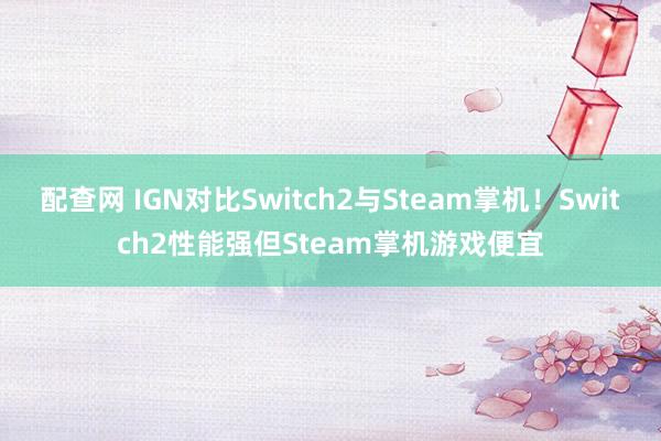 配查网 IGN对比Switch2与Steam掌机！Switch2性能强但Steam掌机游戏便宜