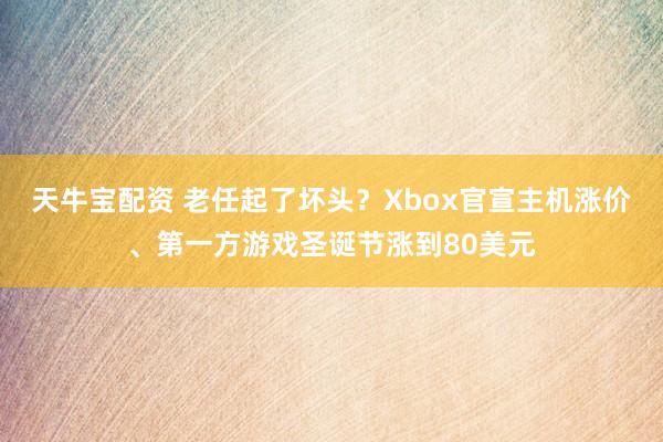 天牛宝配资 老任起了坏头？Xbox官宣主机涨价、第一方游戏圣诞节涨到80美元