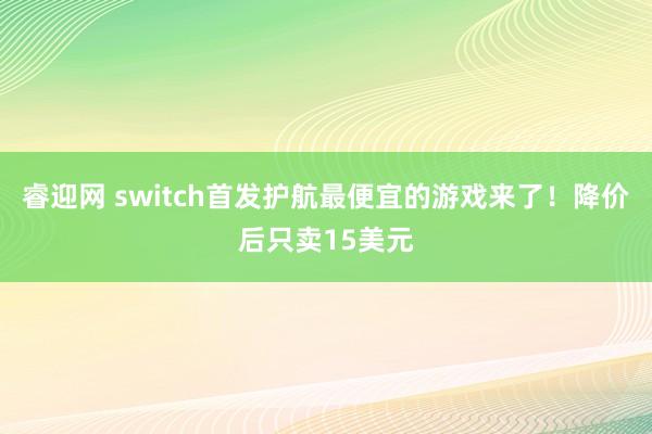 睿迎网 switch首发护航最便宜的游戏来了！降价后只卖15美元