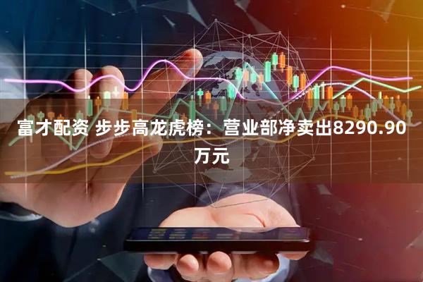 富才配资 步步高龙虎榜：营业部净卖出8290.90万元