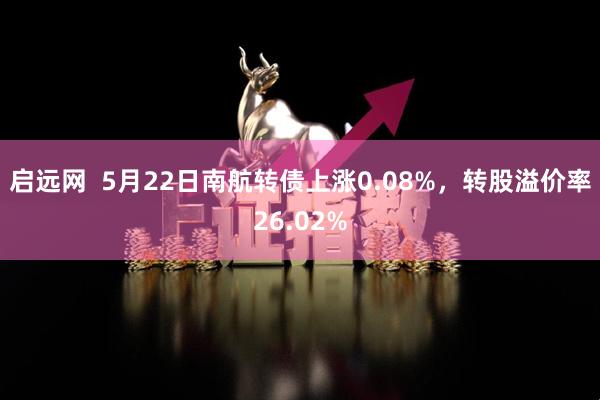 启远网  5月22日南航转债上涨0.08%，转股溢价率26.02%