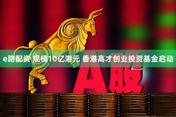 e路配资 规模10亿港元 香港高才创业投资基金启动