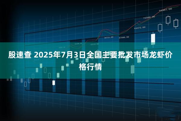 股速查 2025年7月3日全国主要批发市场龙虾价格行情