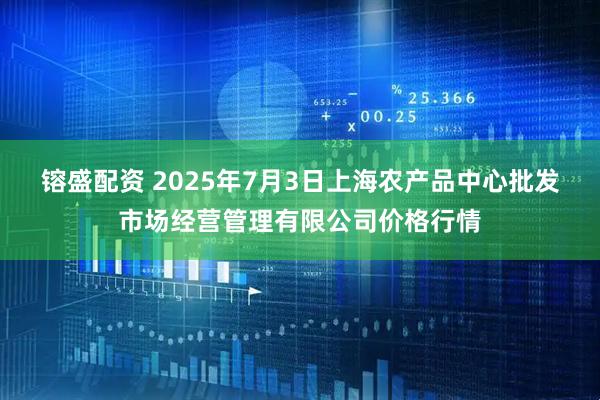 镕盛配资 2025年7月3日上海农产品中心批发市场经营管理有限公司价格行情