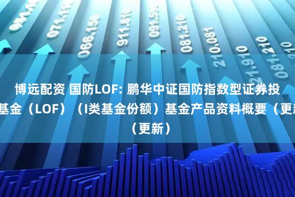 博远配资 国防LOF: 鹏华中证国防指数型证券投资基金（LOF）（I类基金份额）基金产品资料概要（更新）