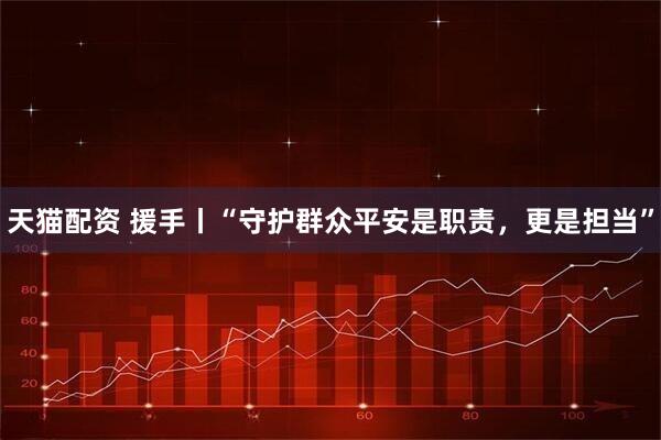 天猫配资 援手丨“守护群众平安是职责，更是担当”