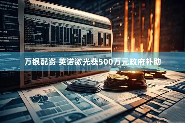 万银配资 英诺激光获500万元政府补助