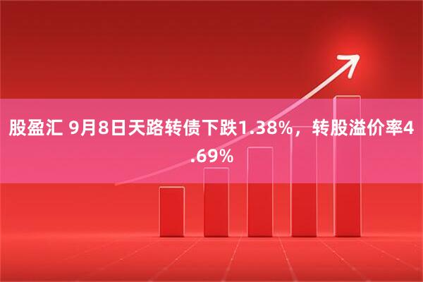 股盈汇 9月8日天路转债下跌1.38%，转股溢价率4.69%