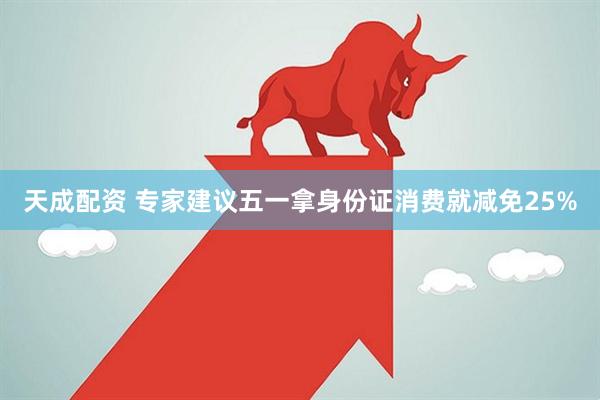 天成配资 专家建议五一拿身份证消费就减免25%