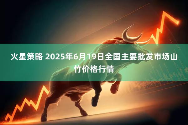 火星策略 2025年6月19日全国主要批发市场山竹价格行情