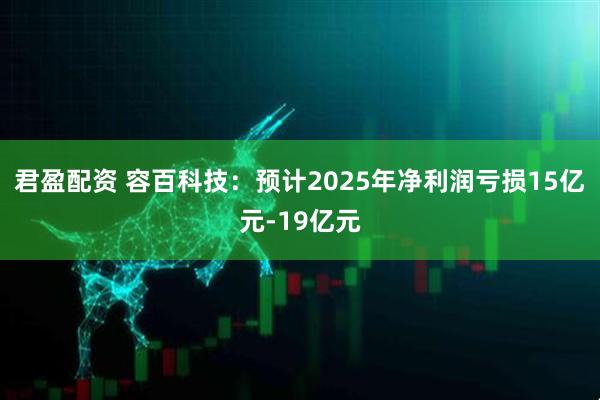 君盈配资 容百科技：预计2025年净利润亏损15亿元-19亿元