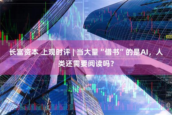 长富资本 上观时评 | 当大量“借书”的是AI，人类还需要阅读吗？